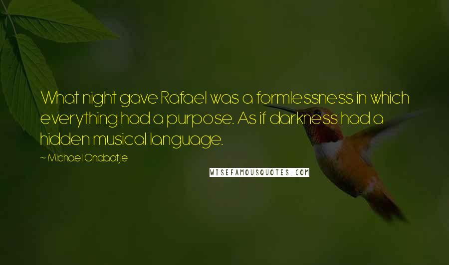 Michael Ondaatje Quotes: What night gave Rafael was a formlessness in which everything had a purpose. As if darkness had a hidden musical language.