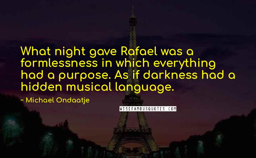 Michael Ondaatje Quotes: What night gave Rafael was a formlessness in which everything had a purpose. As if darkness had a hidden musical language.