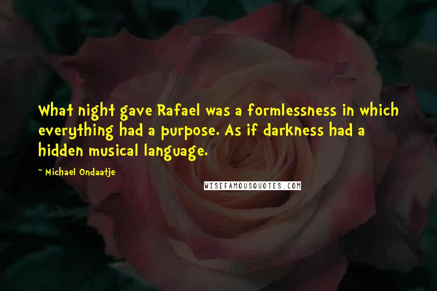 Michael Ondaatje Quotes: What night gave Rafael was a formlessness in which everything had a purpose. As if darkness had a hidden musical language.