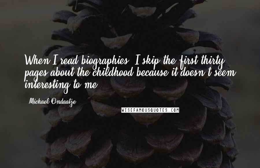 Michael Ondaatje Quotes: When I read biographies, I skip the first thirty pages about the childhood because it doesn't seem interesting to me.