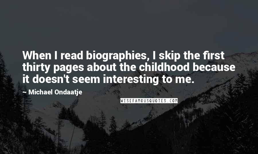 Michael Ondaatje Quotes: When I read biographies, I skip the first thirty pages about the childhood because it doesn't seem interesting to me.