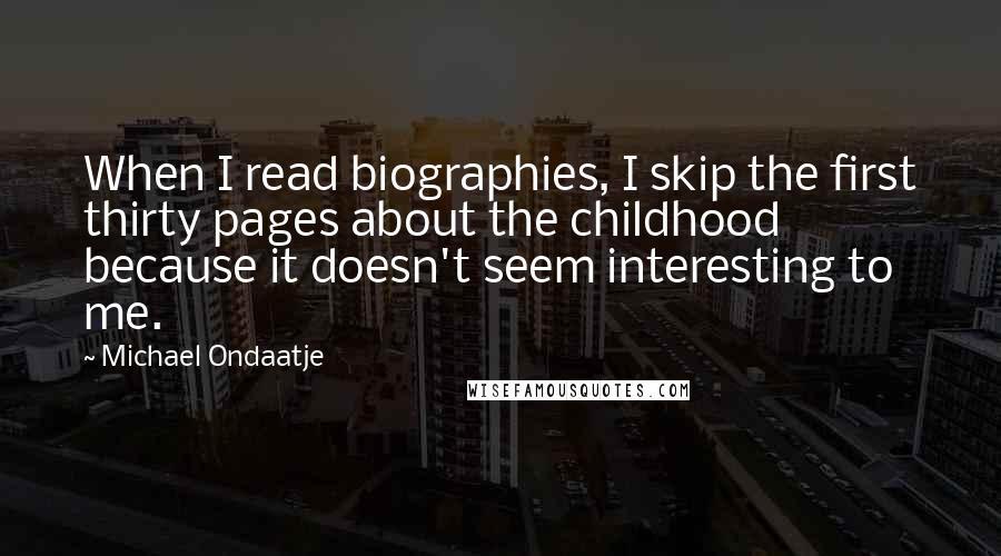 Michael Ondaatje Quotes: When I read biographies, I skip the first thirty pages about the childhood because it doesn't seem interesting to me.