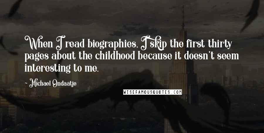 Michael Ondaatje Quotes: When I read biographies, I skip the first thirty pages about the childhood because it doesn't seem interesting to me.