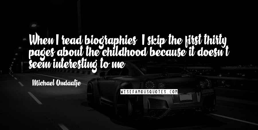 Michael Ondaatje Quotes: When I read biographies, I skip the first thirty pages about the childhood because it doesn't seem interesting to me.