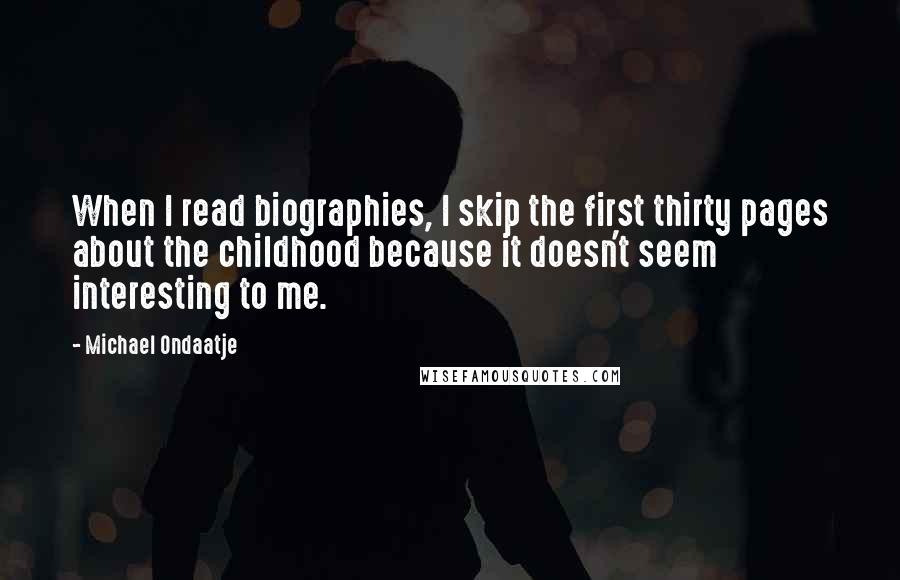 Michael Ondaatje Quotes: When I read biographies, I skip the first thirty pages about the childhood because it doesn't seem interesting to me.