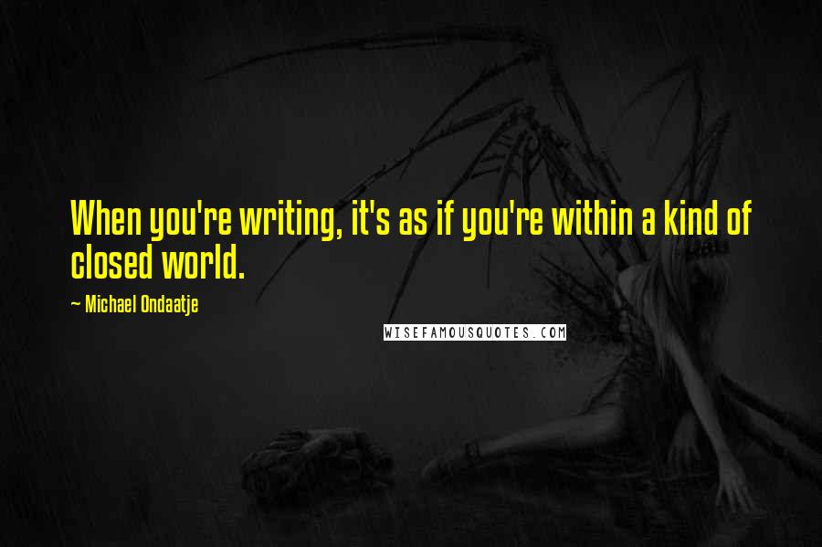 Michael Ondaatje Quotes: When you're writing, it's as if you're within a kind of closed world.