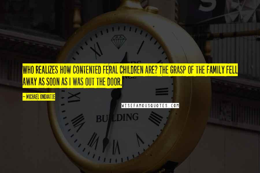 Michael Ondaatje Quotes: Who realizes how contented feral children are? The grasp of the family fell away as soon as I was out the door.