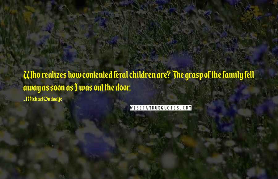 Michael Ondaatje Quotes: Who realizes how contented feral children are? The grasp of the family fell away as soon as I was out the door.