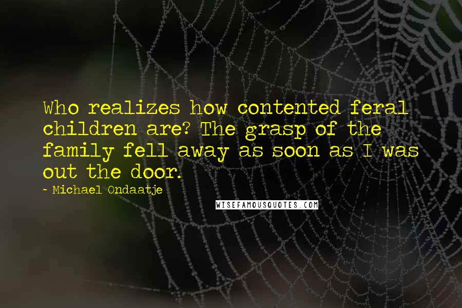 Michael Ondaatje Quotes: Who realizes how contented feral children are? The grasp of the family fell away as soon as I was out the door.