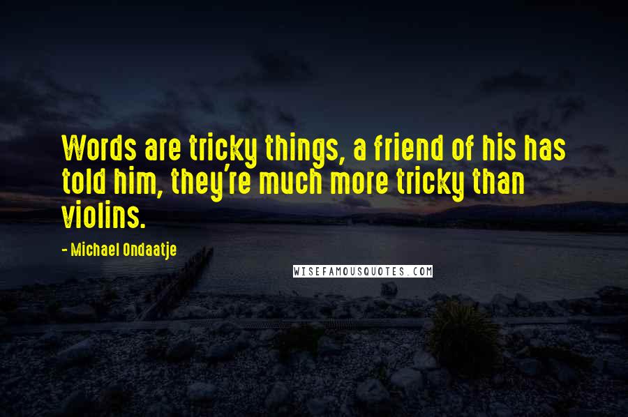 Michael Ondaatje Quotes: Words are tricky things, a friend of his has told him, they're much more tricky than violins.