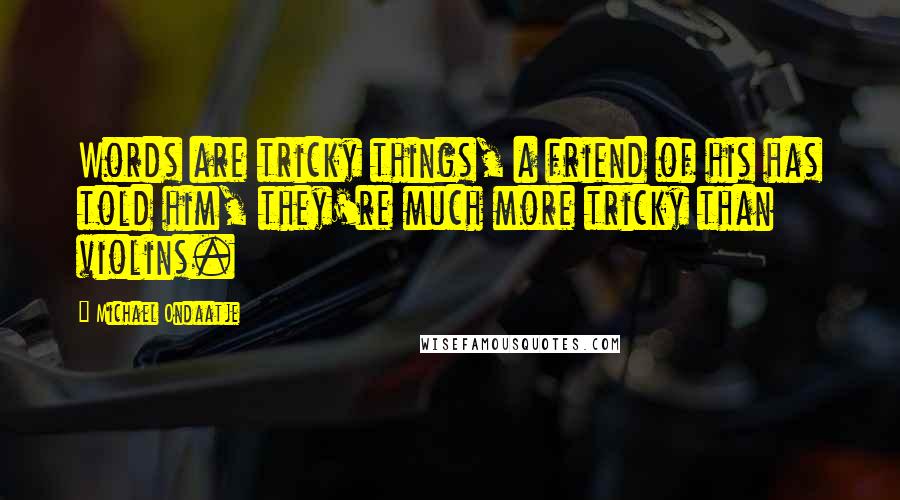 Michael Ondaatje Quotes: Words are tricky things, a friend of his has told him, they're much more tricky than violins.