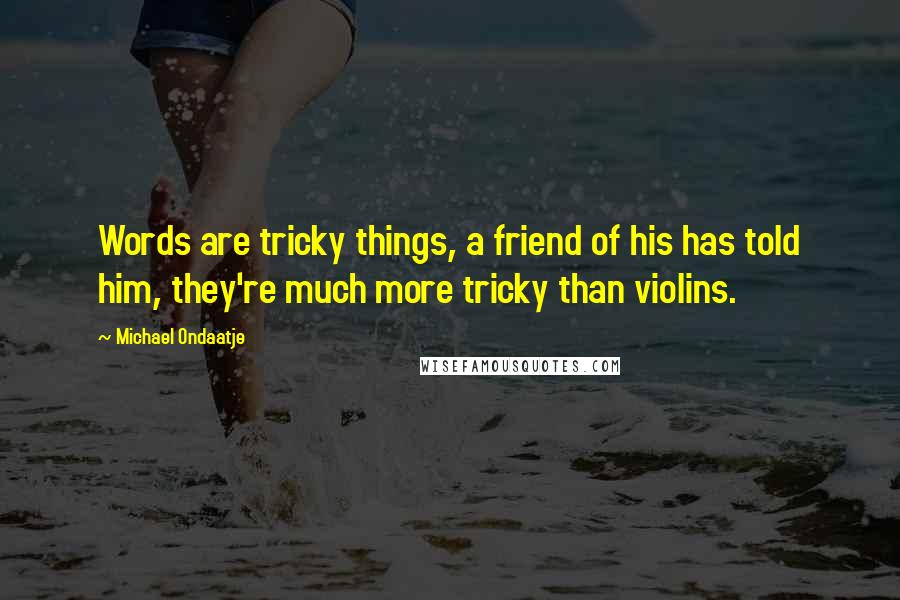 Michael Ondaatje Quotes: Words are tricky things, a friend of his has told him, they're much more tricky than violins.