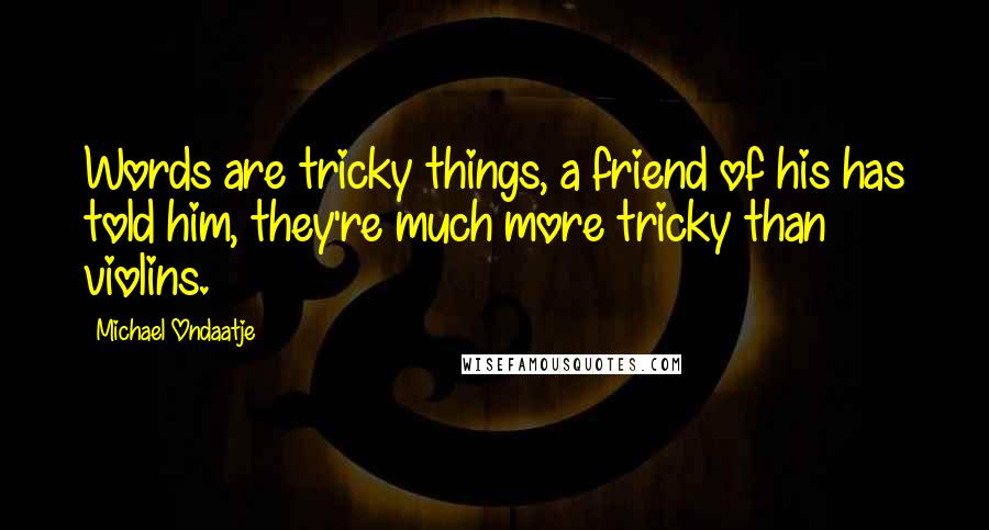 Michael Ondaatje Quotes: Words are tricky things, a friend of his has told him, they're much more tricky than violins.