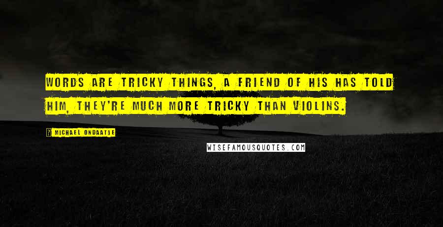 Michael Ondaatje Quotes: Words are tricky things, a friend of his has told him, they're much more tricky than violins.