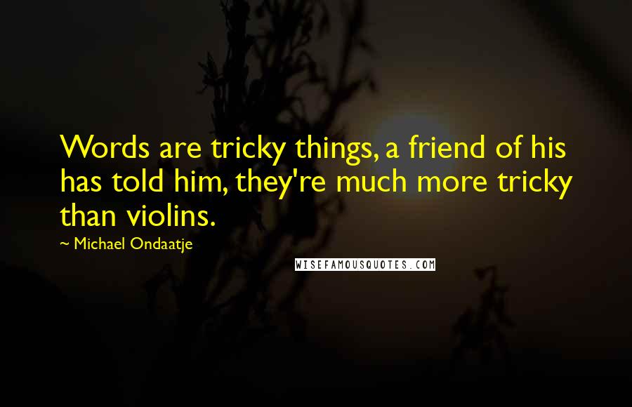 Michael Ondaatje Quotes: Words are tricky things, a friend of his has told him, they're much more tricky than violins.