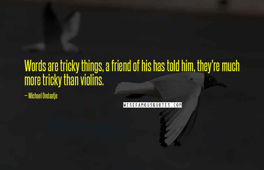 Michael Ondaatje Quotes: Words are tricky things, a friend of his has told him, they're much more tricky than violins.