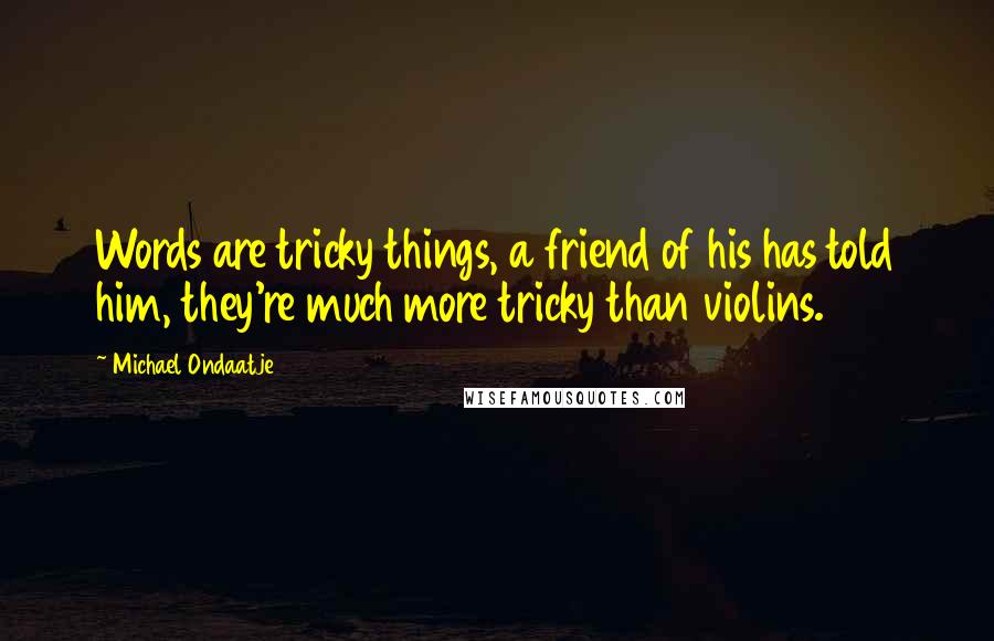 Michael Ondaatje Quotes: Words are tricky things, a friend of his has told him, they're much more tricky than violins.