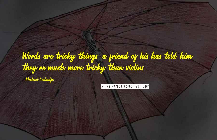 Michael Ondaatje Quotes: Words are tricky things, a friend of his has told him, they're much more tricky than violins.