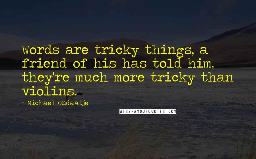 Michael Ondaatje Quotes: Words are tricky things, a friend of his has told him, they're much more tricky than violins.