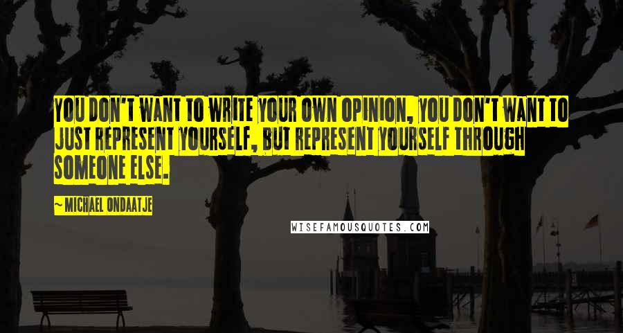 Michael Ondaatje Quotes: You don't want to write your own opinion, you don't want to just represent yourself, but represent yourself through someone else.