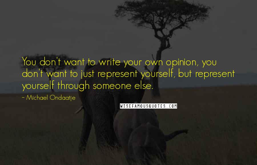 Michael Ondaatje Quotes: You don't want to write your own opinion, you don't want to just represent yourself, but represent yourself through someone else.