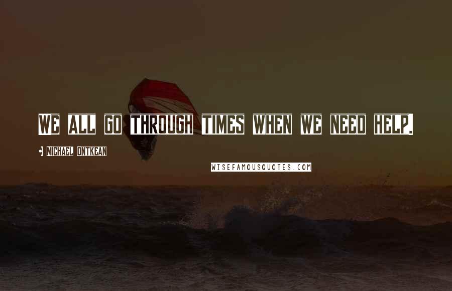 Michael Ontkean Quotes: We all go through times when we need help.
