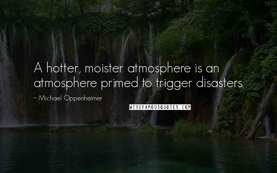 Michael Oppenheimer Quotes: A hotter, moister atmosphere is an atmosphere primed to trigger disasters.