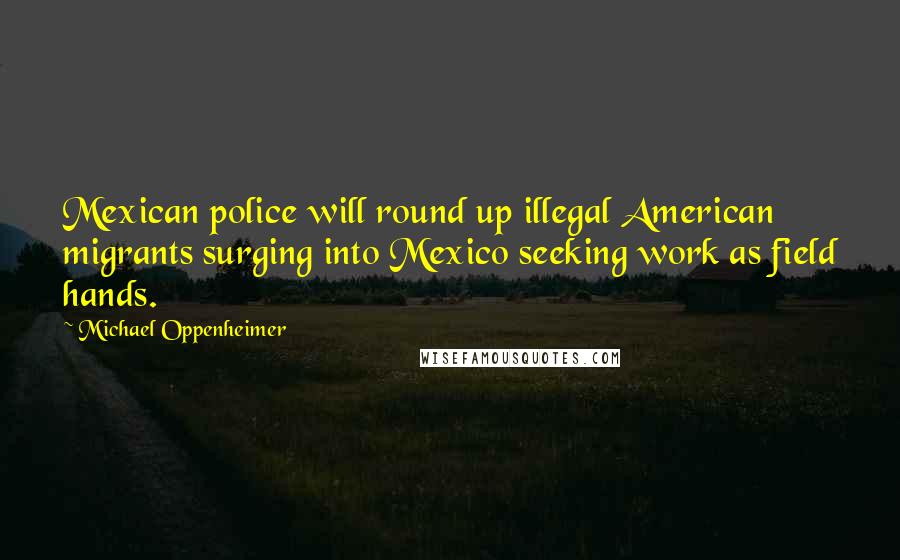 Michael Oppenheimer Quotes: Mexican police will round up illegal American migrants surging into Mexico seeking work as field hands.