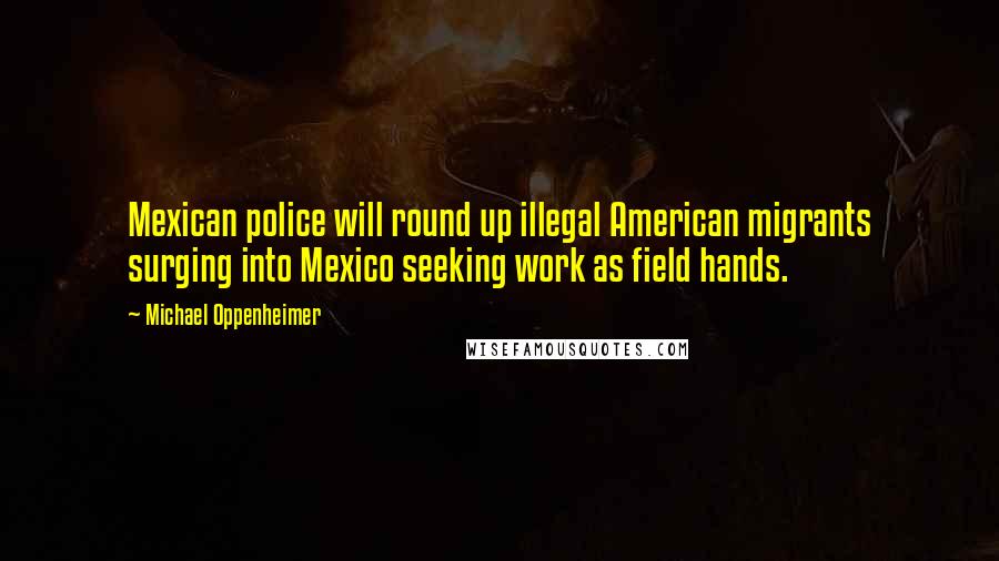 Michael Oppenheimer Quotes: Mexican police will round up illegal American migrants surging into Mexico seeking work as field hands.