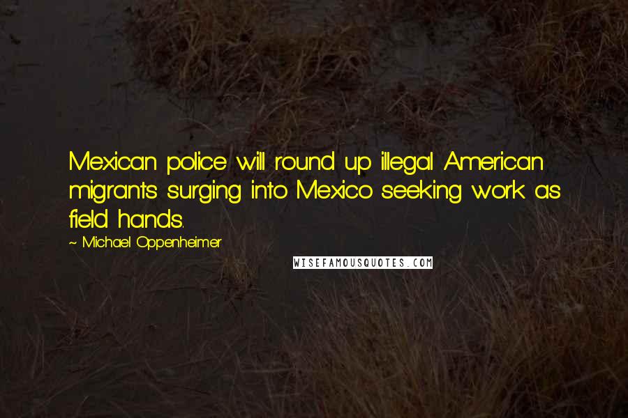 Michael Oppenheimer Quotes: Mexican police will round up illegal American migrants surging into Mexico seeking work as field hands.