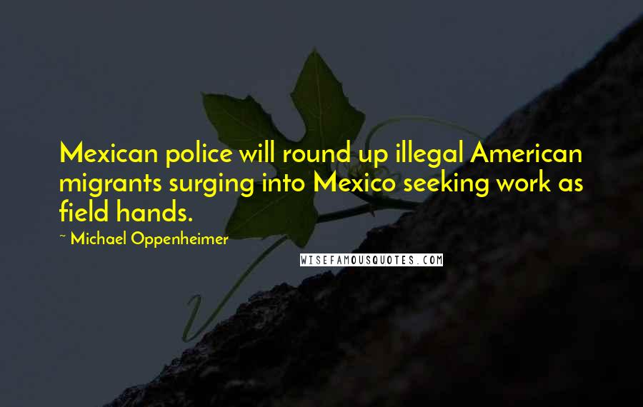 Michael Oppenheimer Quotes: Mexican police will round up illegal American migrants surging into Mexico seeking work as field hands.