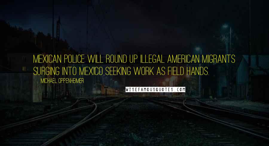 Michael Oppenheimer Quotes: Mexican police will round up illegal American migrants surging into Mexico seeking work as field hands.