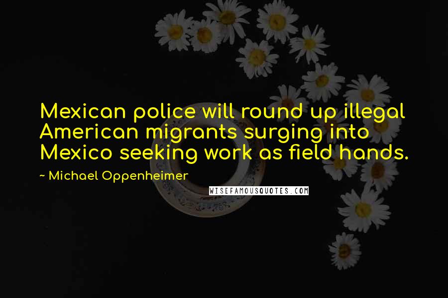 Michael Oppenheimer Quotes: Mexican police will round up illegal American migrants surging into Mexico seeking work as field hands.