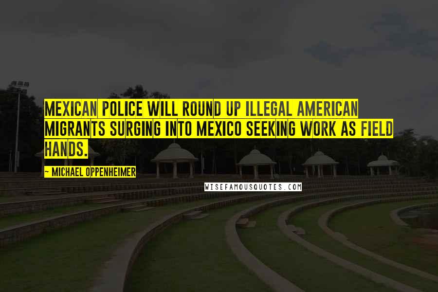 Michael Oppenheimer Quotes: Mexican police will round up illegal American migrants surging into Mexico seeking work as field hands.