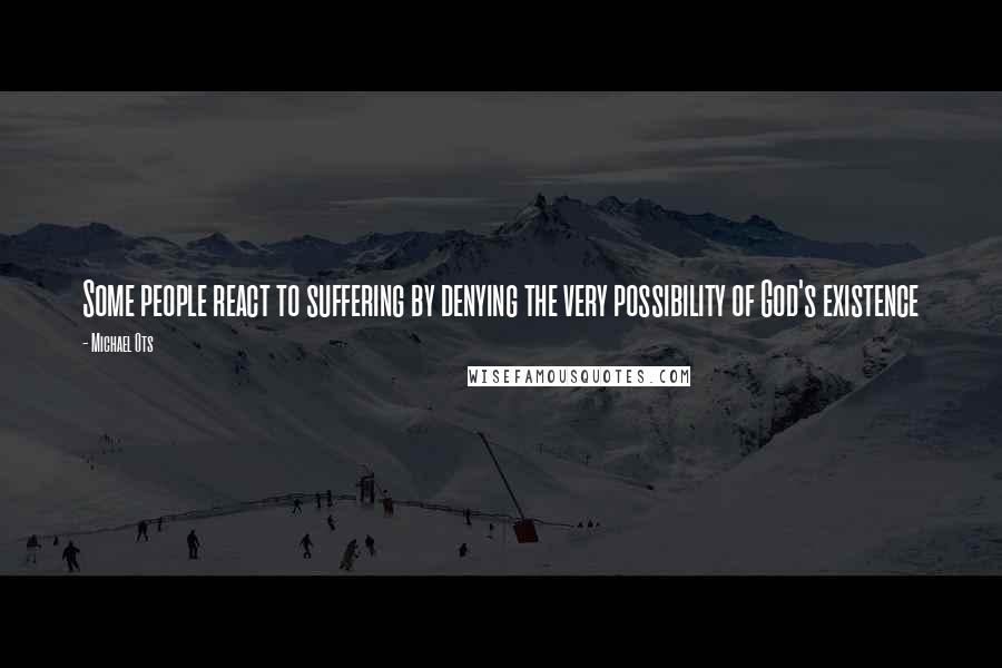 Michael Ots Quotes: Some people react to suffering by denying the very possibility of God's existence