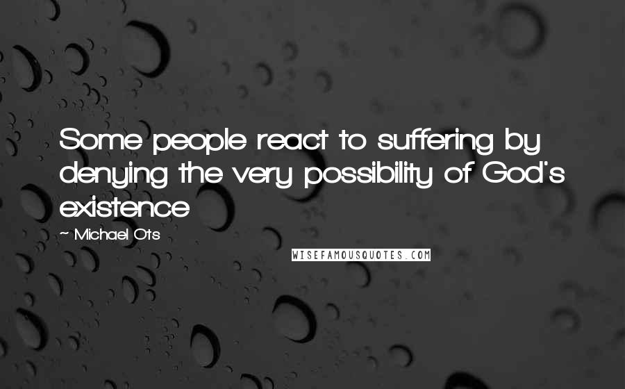 Michael Ots Quotes: Some people react to suffering by denying the very possibility of God's existence