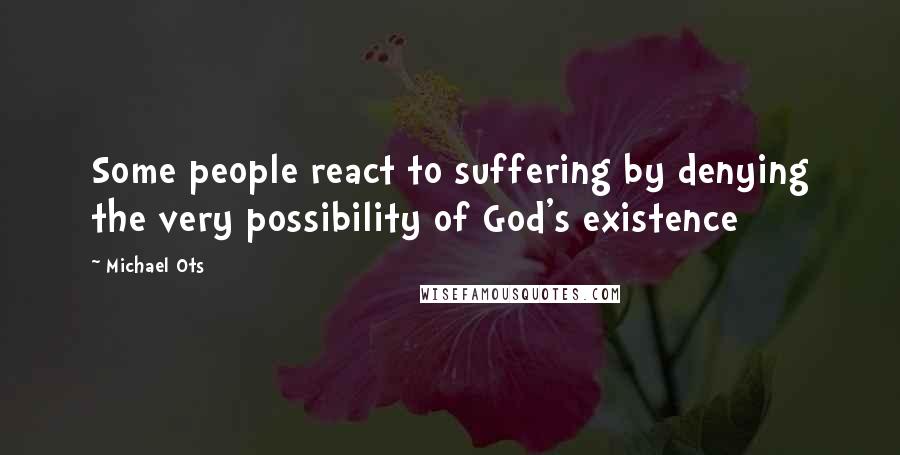 Michael Ots Quotes: Some people react to suffering by denying the very possibility of God's existence