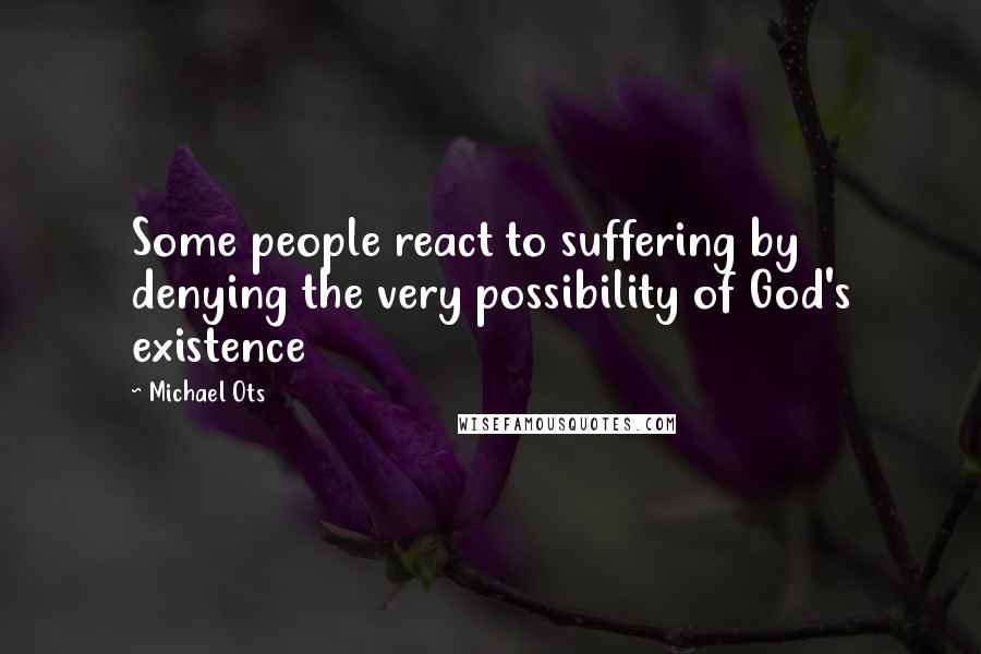 Michael Ots Quotes: Some people react to suffering by denying the very possibility of God's existence