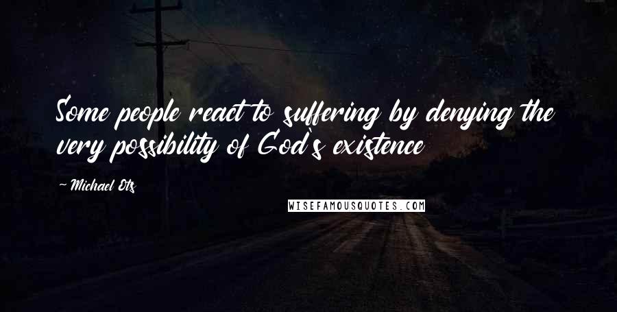 Michael Ots Quotes: Some people react to suffering by denying the very possibility of God's existence