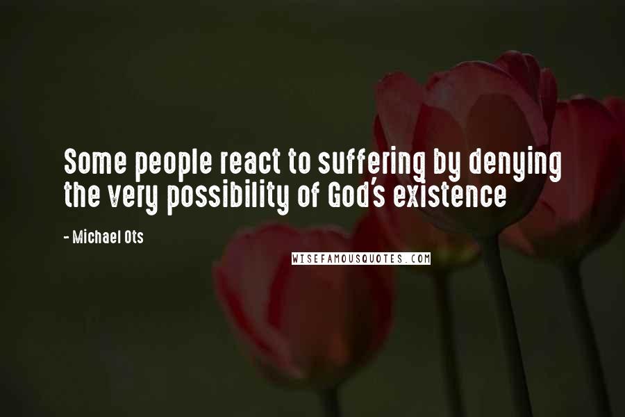 Michael Ots Quotes: Some people react to suffering by denying the very possibility of God's existence