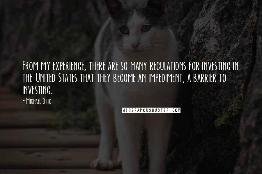 Michael Otto Quotes: From my experience, there are so many regulations for investing in the United States that they become an impediment, a barrier to investing.