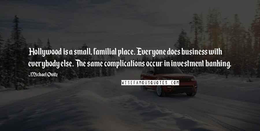 Michael Ovitz Quotes: Hollywood is a small, familial place. Everyone does business with everybody else. The same complications occur in investment banking.