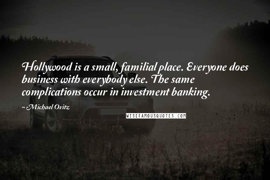 Michael Ovitz Quotes: Hollywood is a small, familial place. Everyone does business with everybody else. The same complications occur in investment banking.