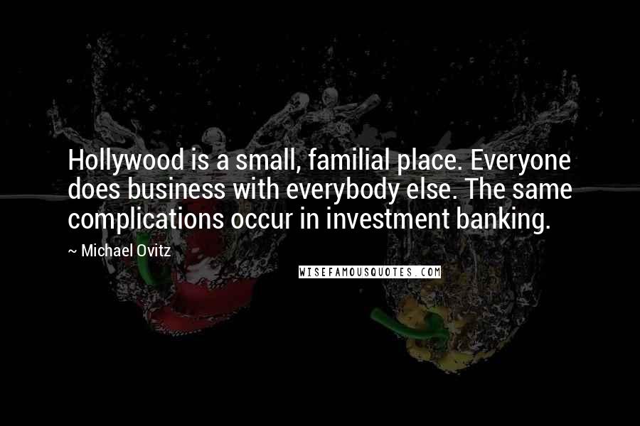 Michael Ovitz Quotes: Hollywood is a small, familial place. Everyone does business with everybody else. The same complications occur in investment banking.