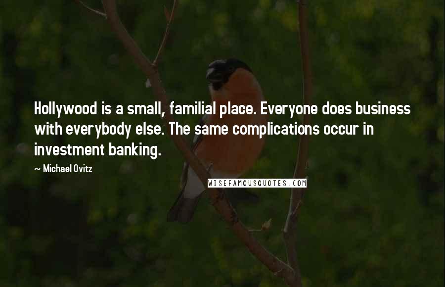 Michael Ovitz Quotes: Hollywood is a small, familial place. Everyone does business with everybody else. The same complications occur in investment banking.