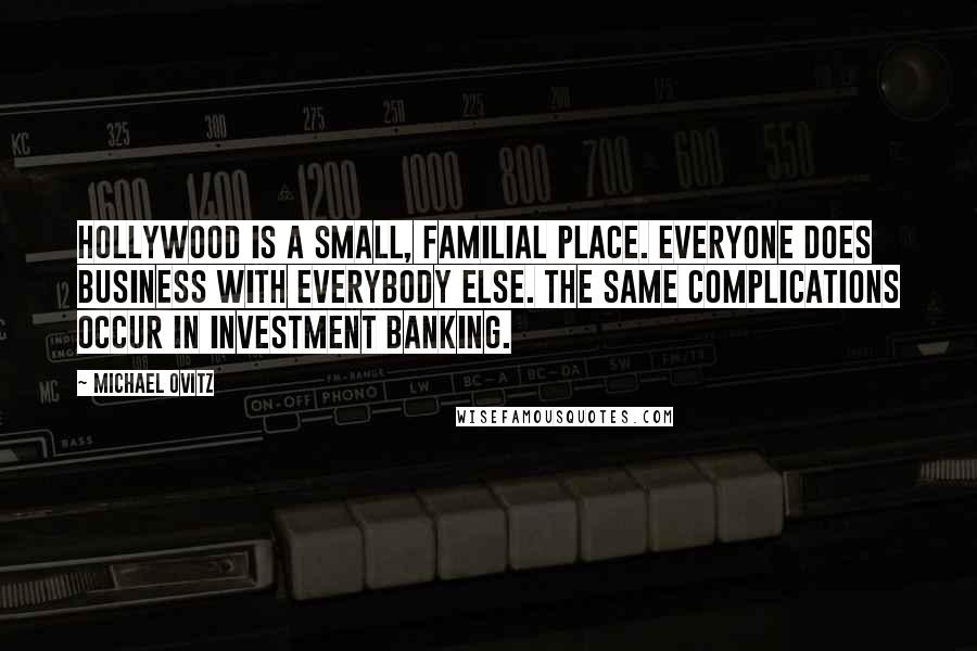 Michael Ovitz Quotes: Hollywood is a small, familial place. Everyone does business with everybody else. The same complications occur in investment banking.