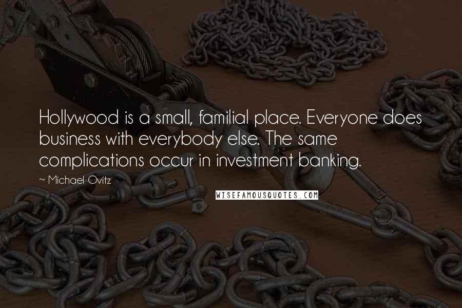 Michael Ovitz Quotes: Hollywood is a small, familial place. Everyone does business with everybody else. The same complications occur in investment banking.
