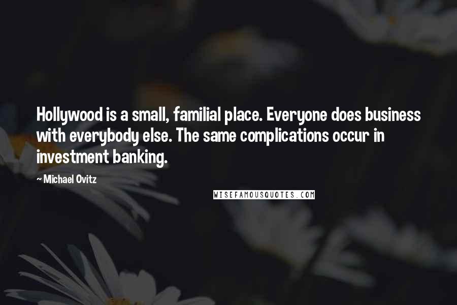 Michael Ovitz Quotes: Hollywood is a small, familial place. Everyone does business with everybody else. The same complications occur in investment banking.