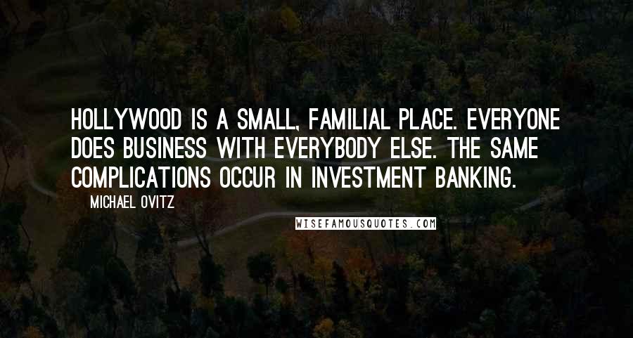 Michael Ovitz Quotes: Hollywood is a small, familial place. Everyone does business with everybody else. The same complications occur in investment banking.