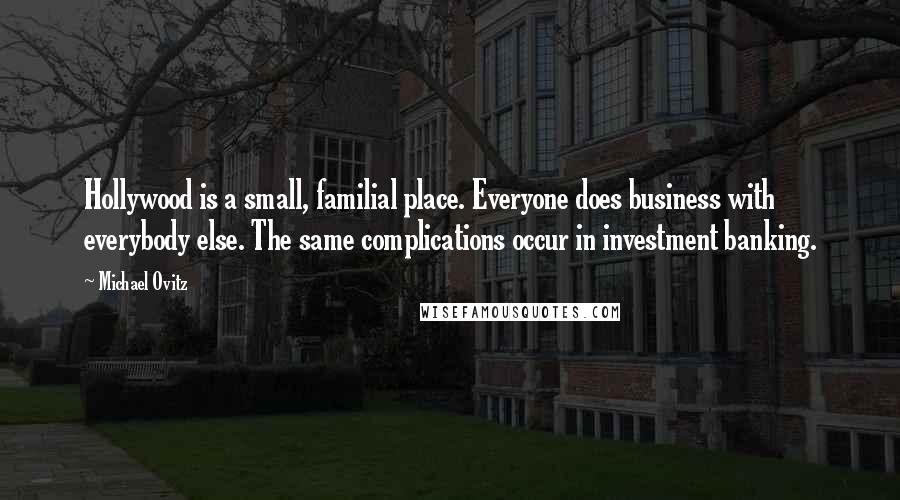 Michael Ovitz Quotes: Hollywood is a small, familial place. Everyone does business with everybody else. The same complications occur in investment banking.